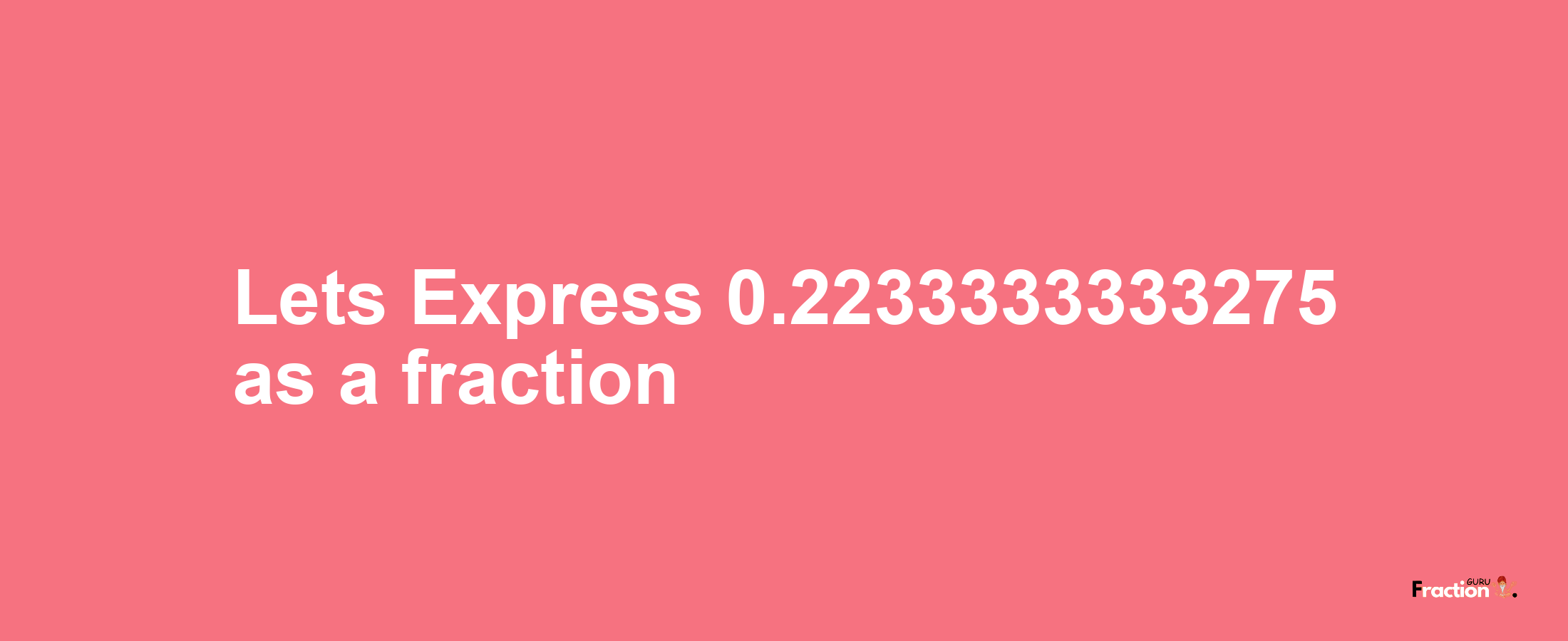 Lets Express 0.2233333333275 as afraction